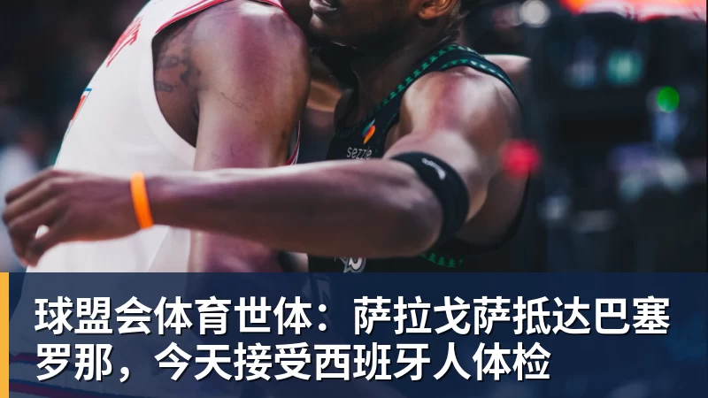 球盟会体育世体:萨拉戈萨抵达巴塞罗那,今天接受西班牙人体检