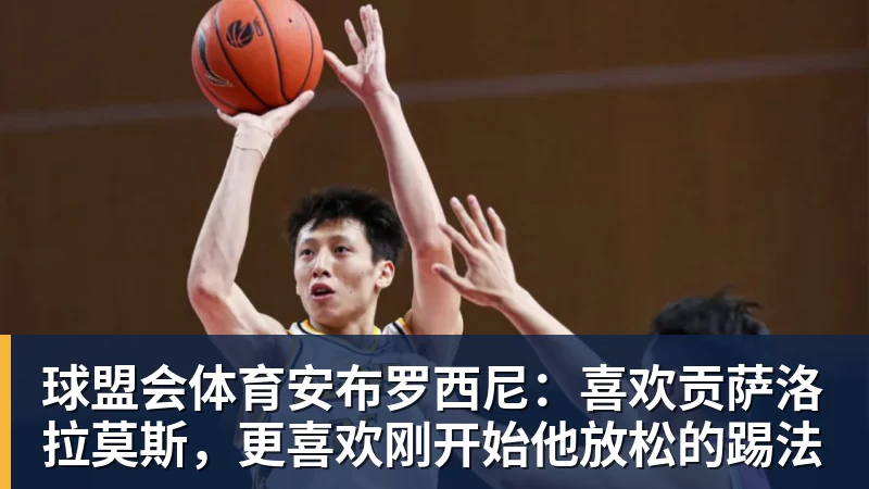 球盟会体育安布罗西尼：喜欢贡萨洛拉莫斯，更喜欢刚开始他放松的踢法