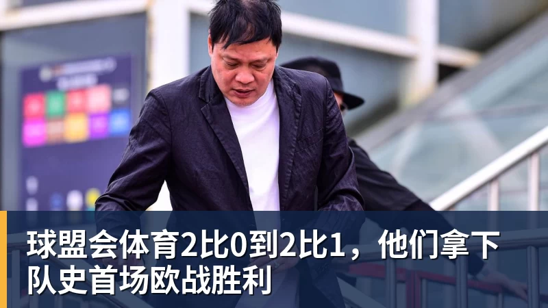 球盟会体育2比0到2比1，他们拿下队史首场欧战胜利