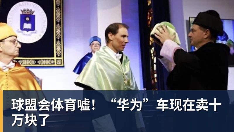 球盟会体育嘘!“华为”车现在卖十万块了