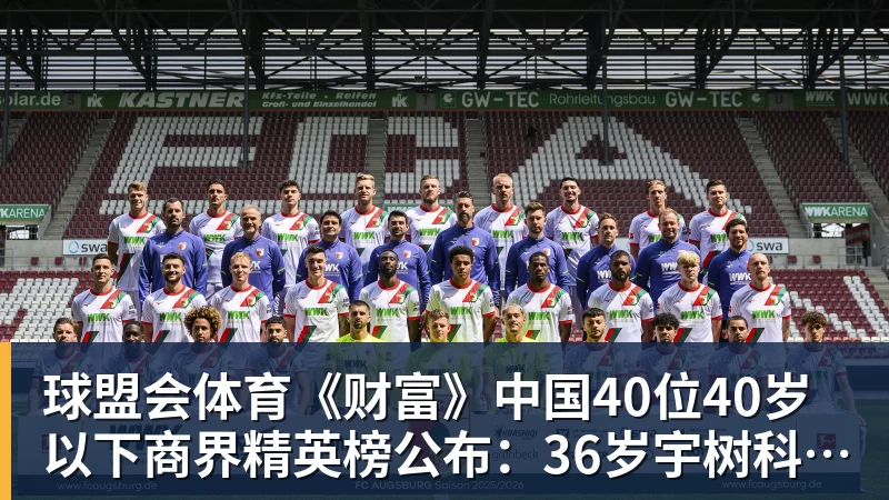 球盟会体育《财富》中国40位40岁以下商界精英榜公布：36岁宇树科技王兴兴再度上榜