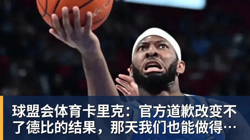 球盟会体育卡里克：官方道歉改变不了德比的结果，那天我们也能做得更好