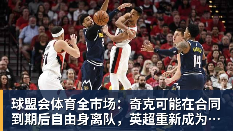 球盟会体育全市场：奇克可能在合同到期后自由身离队，英超重新成为选择