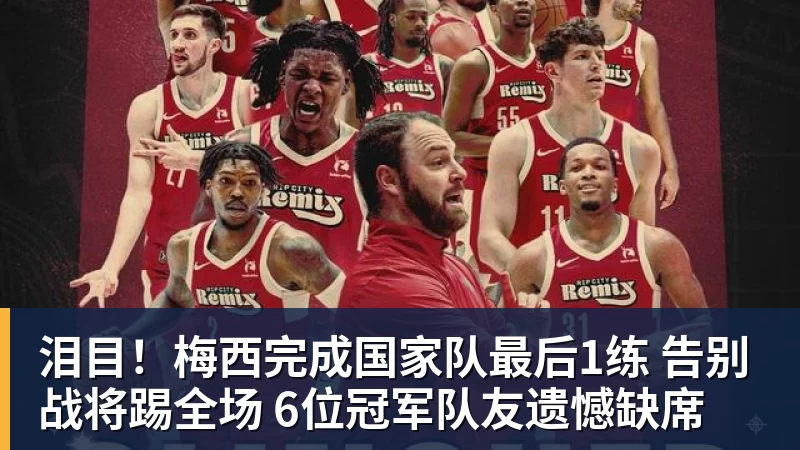 泪目！梅西完成国家队最后1练 告别战将踢全场 6位冠军队友遗憾缺席